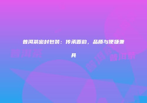 普洱茶密封包装：传承香韵，品质与便捷兼具