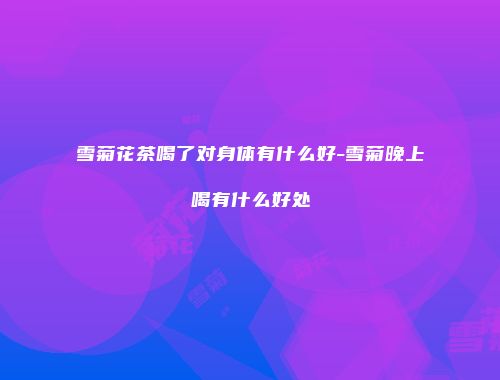 雪菊花茶喝了对身体有什么好-雪菊晚上喝有什么好处