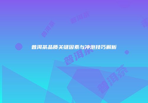 普洱茶品质关键因素与冲泡技巧解析