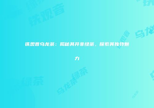 铁观音乌龙茶：揭秘其并非绿茶，探索其独特魅力