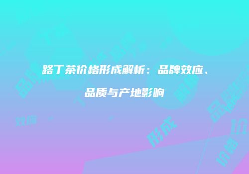 路丁茶价格形成解析：品牌效应、品质与产地影响