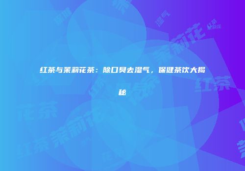 红茶与茉莉花茶：除口臭去湿气，保健茶饮大揭秘