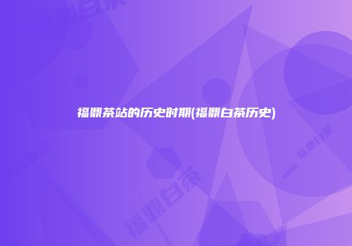 福鼎茶站的历史时期(福鼎白茶历史)