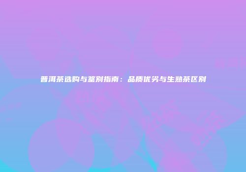 普洱茶选购与鉴别指南：品质优劣与生熟茶区别