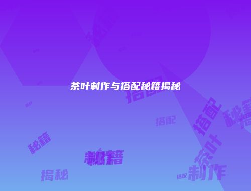 茶叶制作与搭配秘籍揭秘