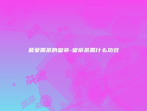 最爱喝茶的皇帝-皇帝茶喝什么功效