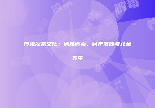 传统凉茶文化：清热解毒，呵护健康与儿童养生