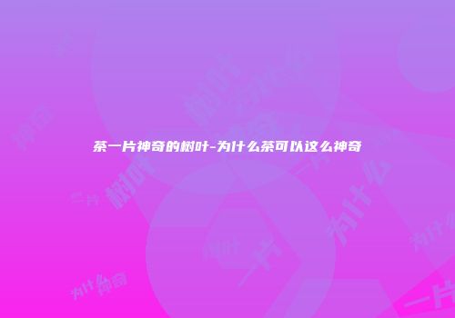 茶一片神奇的树叶-为什么茶可以这么神奇