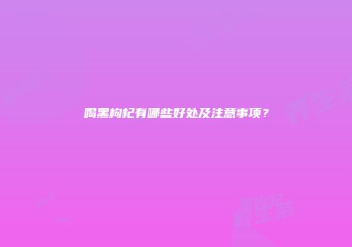 喝黑枸杞有哪些好处及注意事项？