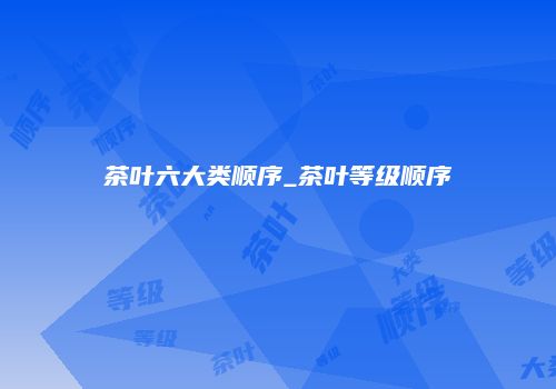 茶叶六大类顺序_茶叶等级顺序