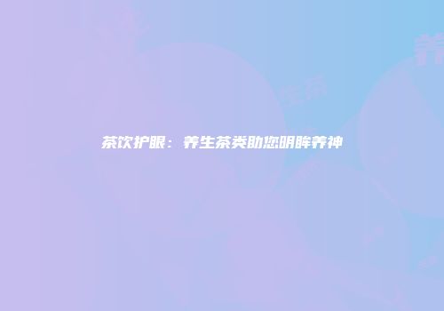 茶饮护眼：养生茶类助您明眸养神