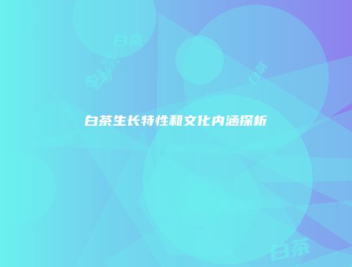 白茶生长特性和文化内涵探析