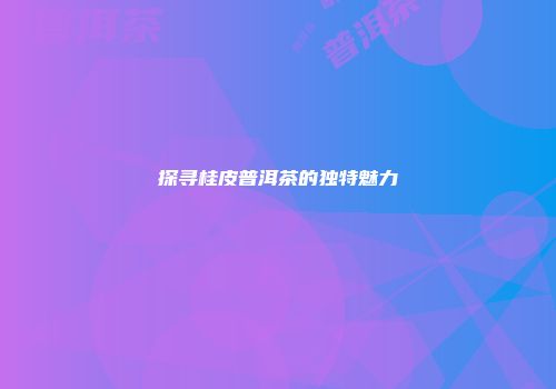 探寻桂皮普洱茶的独特魅力