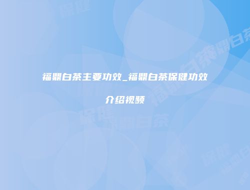 福鼎白茶主要功效_福鼎白茶保健功效介绍视频