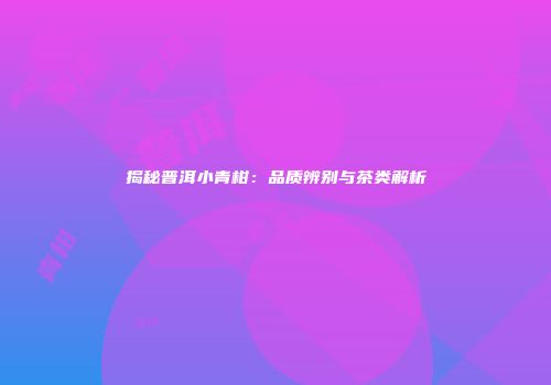 揭秘普洱小青柑：品质辨别与茶类解析