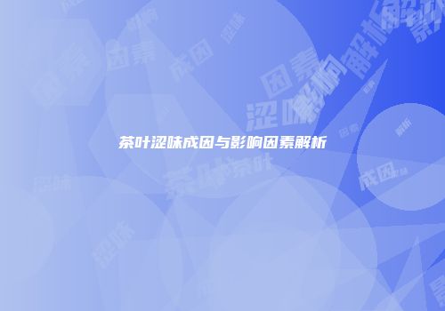 茶叶涩味成因与影响因素解析