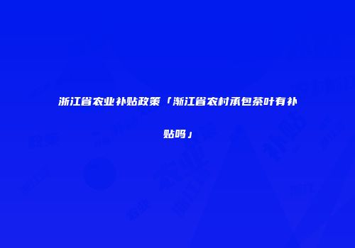 浙江省农业补贴政策「渐江省农村承包茶叶有补贴吗」