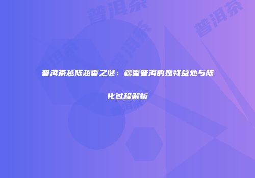 普洱茶越陈越香之谜：糯香普洱的独特益处与陈化过程解析