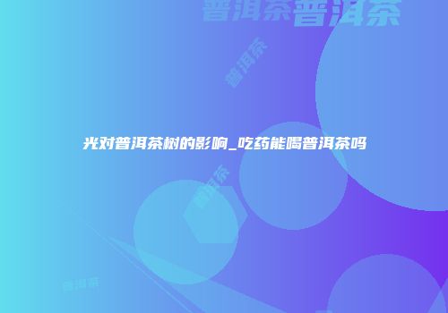 光对普洱茶树的影响_吃药能喝普洱茶吗