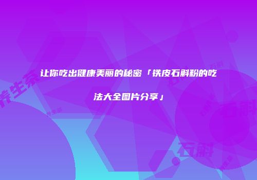 让你吃出健康美丽的秘密「铁皮石斛粉的吃法大全图片分享」