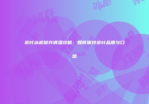 茶叶冰柜储存调温攻略：如何保持茶叶品质与口感