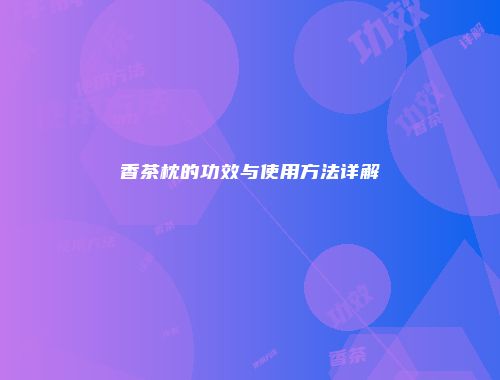 香茶枕的功效与使用方法详解