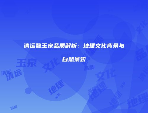 清远碧玉泉品质解析：地理文化背景与自然景观