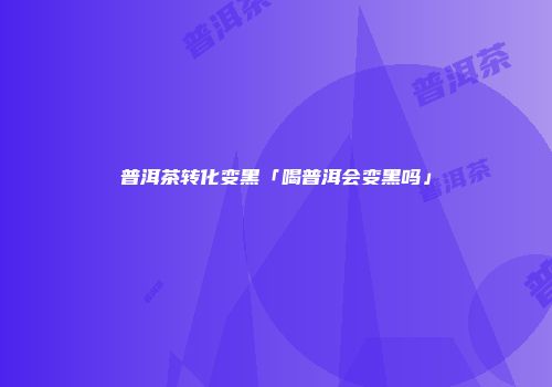 普洱茶转化变黑「喝普洱会变黑吗」