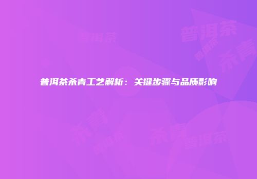 普洱茶杀青工艺解析：关键步骤与品质影响