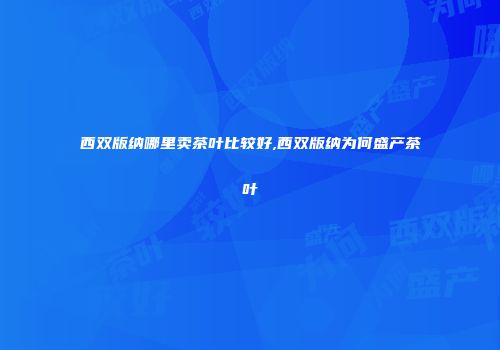 西双版纳哪里卖茶叶比较好,西双版纳为何盛产茶叶