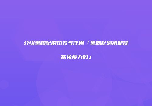 介绍黑枸杞的功效与作用「黑枸杞泡水能提高免疫力吗」