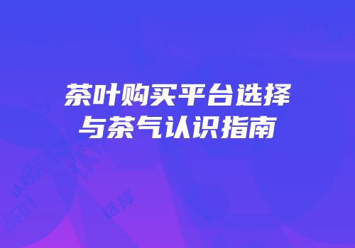 茶叶购买平台选择与茶气认识指南