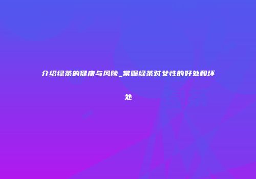 介绍绿茶的健康与风险_常喝绿茶对女性的好处和坏处