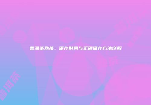 普洱茶熟茶：保存时间与正确保存方法详解