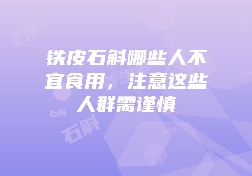 铁皮石斛哪些人不宜食用，注意这些人群需谨慎