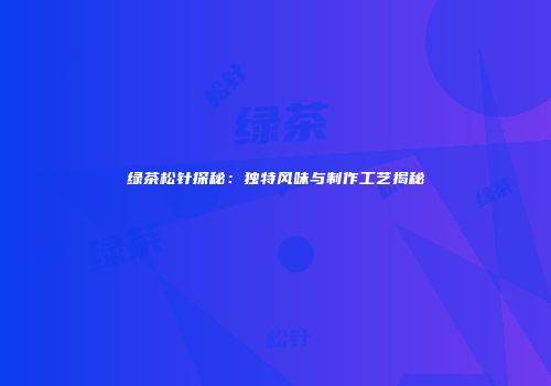 绿茶松针探秘：独特风味与制作工艺揭秘