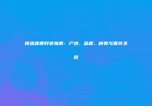 挑选健康好茶指南：产地、品质、种类与保存关键