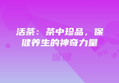 活茶：茶中珍品，保健养生的神奇力量