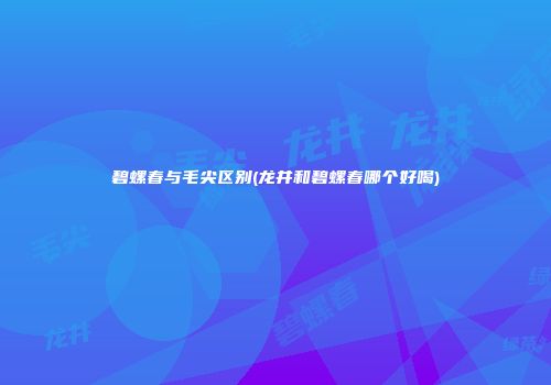碧螺春与毛尖区别(龙井和碧螺春哪个好喝)