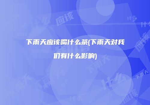 下雨天应该喝什么茶(下雨天对我们有什么影响)