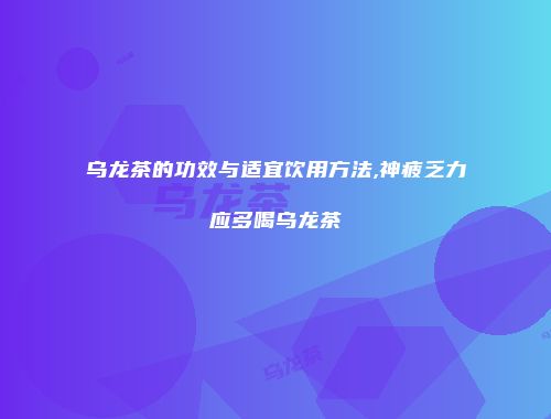 乌龙茶的功效与适宜饮用方法,神疲乏力应多喝乌龙茶