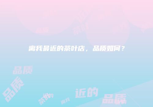 离我最近的茶叶店，品质如何？