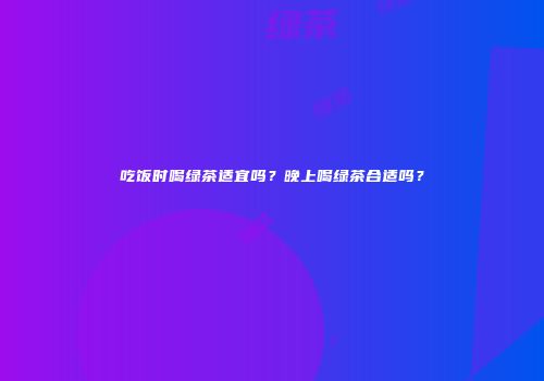 吃饭时喝绿茶适宜吗？晚上喝绿茶合适吗？