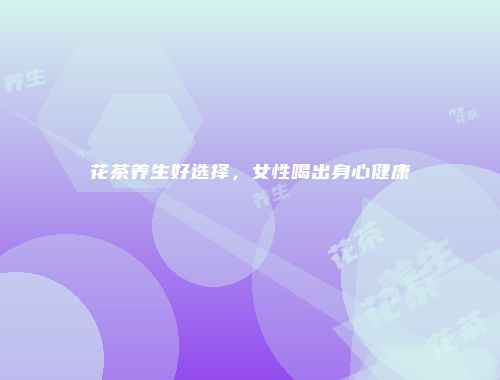 花茶养生好选择，女性喝出身心健康