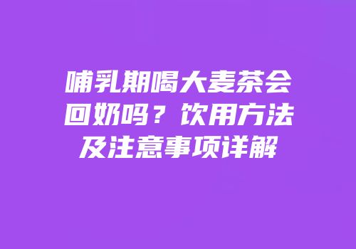 哺乳期喝大麦茶会回奶吗？饮用方法及注意事项详解