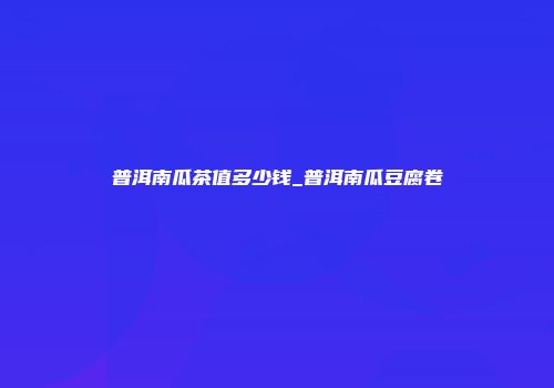 普洱南瓜茶值多少钱_普洱南瓜豆腐卷