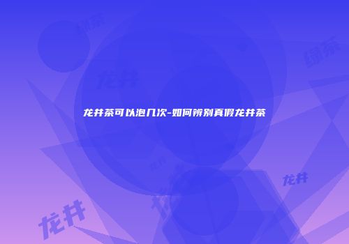 龙井茶可以泡几次-如何辨别真假龙井茶