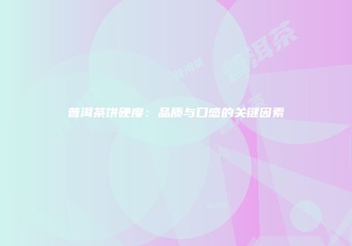 普洱茶饼硬度：品质与口感的关键因素