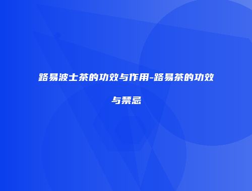 路易波士茶的功效与作用-路易茶的功效与禁忌