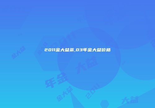2011金大益茶,03年金大益价格